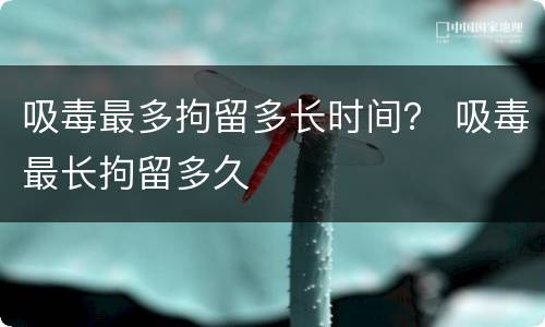 吸毒最多拘留多长时间？ 吸毒最长拘留多久