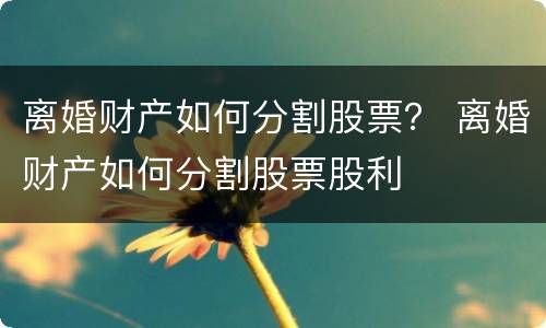 离婚财产如何分割股票？ 离婚财产如何分割股票股利