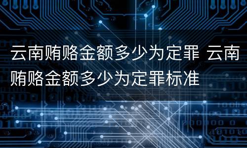云南贿赂金额多少为定罪 云南贿赂金额多少为定罪标准