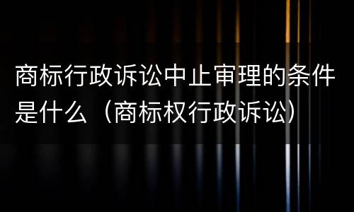 商标行政诉讼中止审理的条件是什么（商标权行政诉讼）