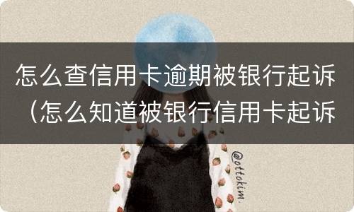 怎么查信用卡逾期被银行起诉（怎么知道被银行信用卡起诉了）