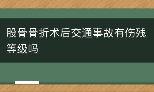 股骨骨折术后交通事故有伤残等级吗