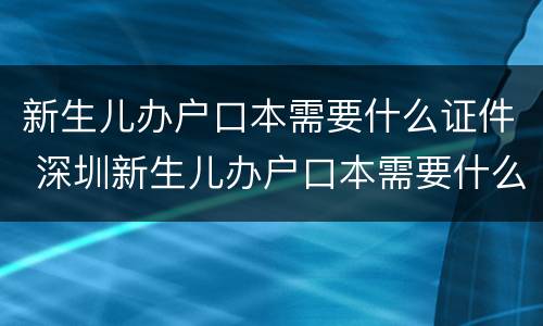 新生儿办户口本需要什么证件 深圳新生儿办户口本需要什么证件