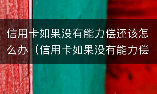 信用卡如果没有能力偿还该怎么办（信用卡如果没有能力偿还该怎么办理）