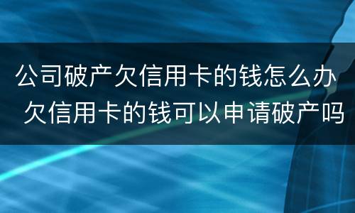 公司破产欠信用卡的钱怎么办 欠信用卡的钱可以申请破产吗