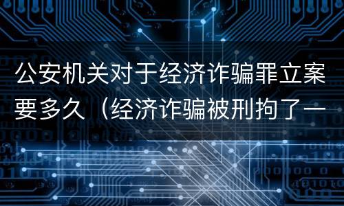公安机关对于经济诈骗罪立案要多久（经济诈骗被刑拘了一般多久定罪）