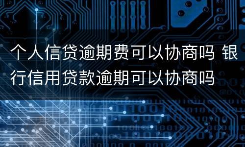 个人信贷逾期费可以协商吗 银行信用贷款逾期可以协商吗