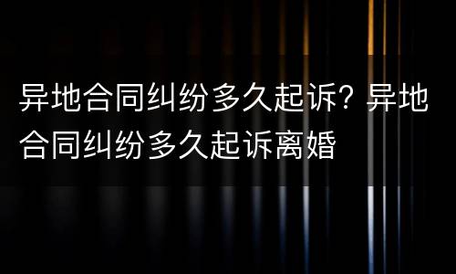 异地合同纠纷多久起诉? 异地合同纠纷多久起诉离婚