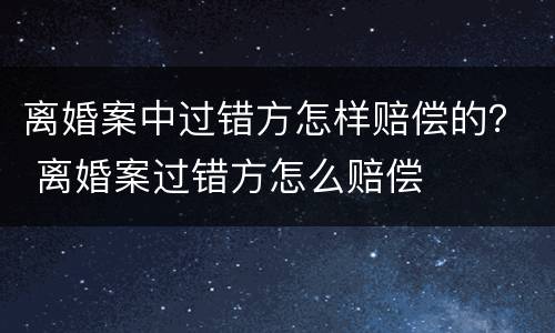离婚案中过错方怎样赔偿的？ 离婚案过错方怎么赔偿