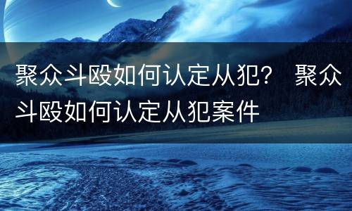 聚众斗殴如何认定从犯？ 聚众斗殴如何认定从犯案件