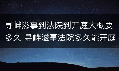 寻衅滋事到法院到开庭大概要多久 寻衅滋事法院多久能开庭