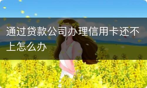 通过贷款公司办理信用卡还不上怎么办
