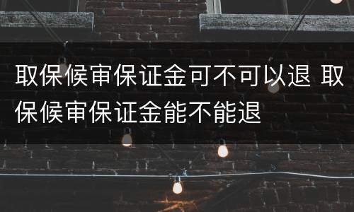 取保候审保证金可不可以退 取保候审保证金能不能退