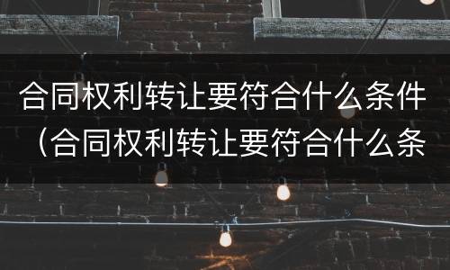 合同权利转让要符合什么条件（合同权利转让要符合什么条件才有效）