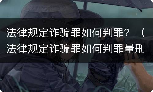 法律规定诈骗罪如何判罪？（法律规定诈骗罪如何判罪量刑）