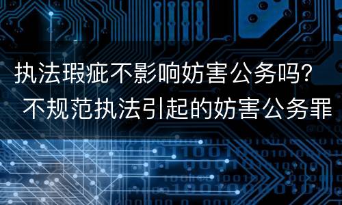 执法瑕疵不影响妨害公务吗？ 不规范执法引起的妨害公务罪