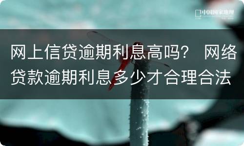 网上信贷逾期利息高吗？ 网络贷款逾期利息多少才合理合法