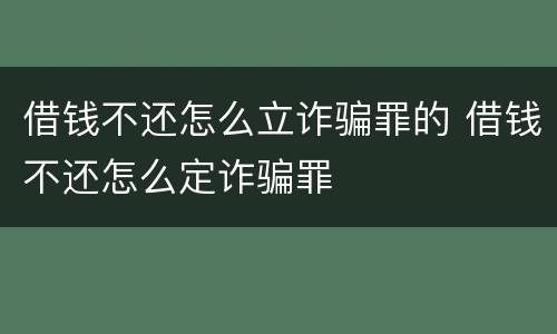 借钱不还怎么立诈骗罪的 借钱不还怎么定诈骗罪