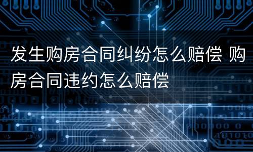 发生购房合同纠纷怎么赔偿 购房合同违约怎么赔偿