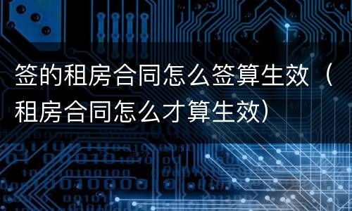 签的租房合同怎么签算生效（租房合同怎么才算生效）