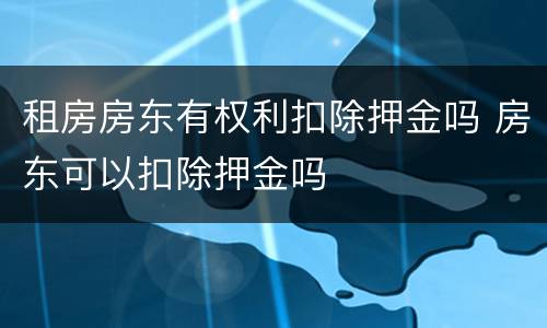 租房房东有权利扣除押金吗 房东可以扣除押金吗