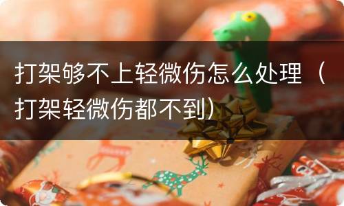 打架够不上轻微伤怎么处理（打架轻微伤都不到）