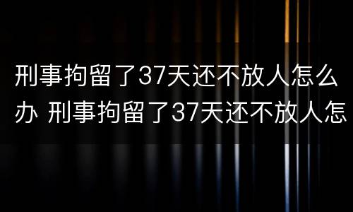 刑事拘留了37天还不放人怎么办 刑事拘留了37天还不放人怎么办理