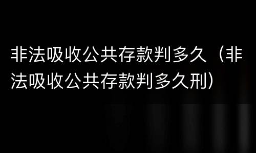 非法吸收公共存款判多久（非法吸收公共存款判多久刑）