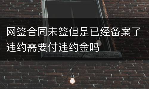 网签合同未签但是已经备案了违约需要付违约金吗