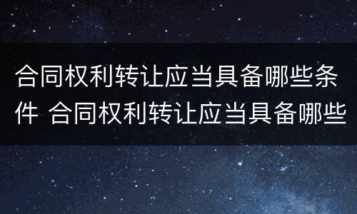 合同权利转让应当具备哪些条件 合同权利转让应当具备哪些条件和条件