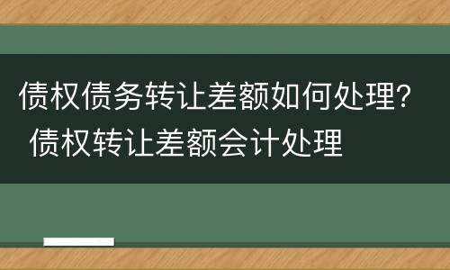 债权债务转让差额如何处理？ 债权转让差额会计处理
