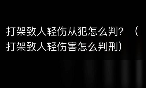 打架致人轻伤从犯怎么判？（打架致人轻伤害怎么判刑）