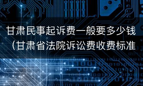 甘肃民事起诉费一般要多少钱（甘肃省法院诉讼费收费标准?）