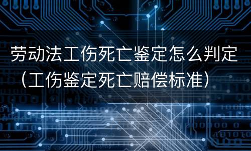 劳动法工伤死亡鉴定怎么判定（工伤鉴定死亡赔偿标准）