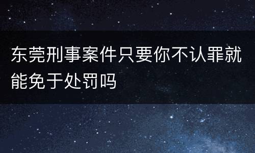 东莞刑事案件只要你不认罪就能免于处罚吗