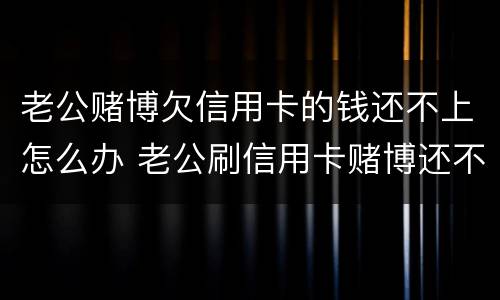 老公赌博欠信用卡的钱还不上怎么办 老公刷信用卡赌博还不上咋办