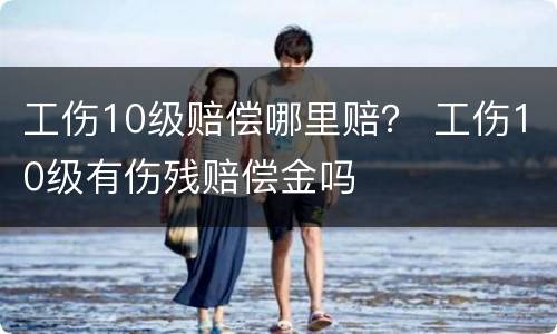 工伤10级赔偿哪里赔？ 工伤10级有伤残赔偿金吗