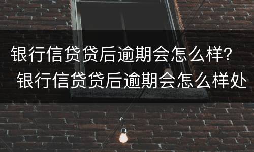 银行信贷贷后逾期会怎么样？ 银行信贷贷后逾期会怎么样处理