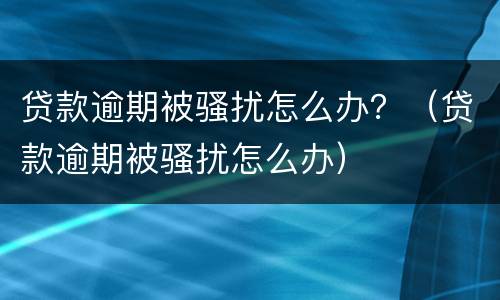 贷款逾期被骚扰怎么办？（贷款逾期被骚扰怎么办）