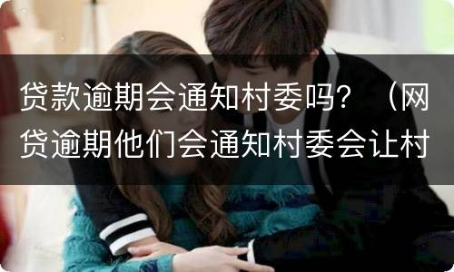贷款逾期会通知村委吗？（网贷逾期他们会通知村委会让村委会通知家里面的人嘛）
