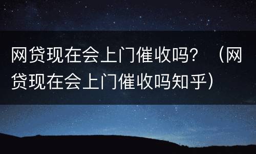 网贷现在会上门催收吗？（网贷现在会上门催收吗知乎）