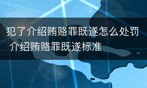 犯了介绍贿赂罪既遂怎么处罚 介绍贿赂罪既遂标准