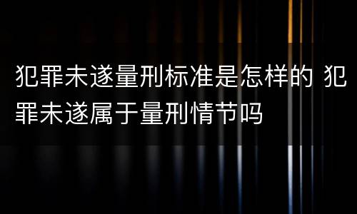犯罪未遂量刑标准是怎样的 犯罪未遂属于量刑情节吗