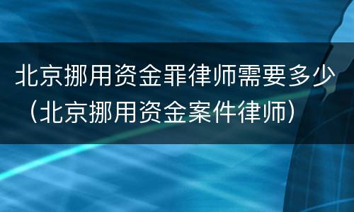 北京挪用资金罪律师需要多少（北京挪用资金案件律师）