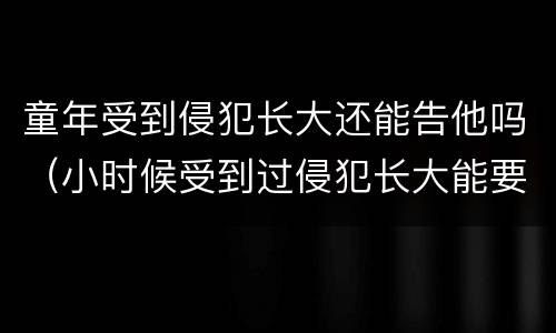 童年受到侵犯长大还能告他吗（小时候受到过侵犯长大能要孩子吗）