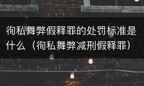 徇私舞弊假释罪的处罚标准是什么（徇私舞弊减刑假释罪）