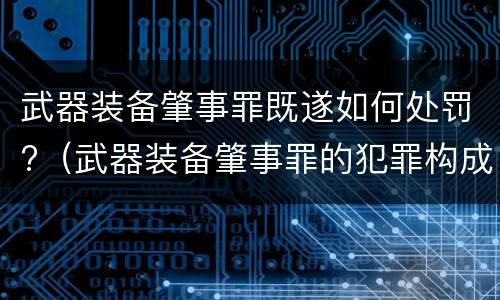 武器装备肇事罪既遂如何处罚?（武器装备肇事罪的犯罪构成）