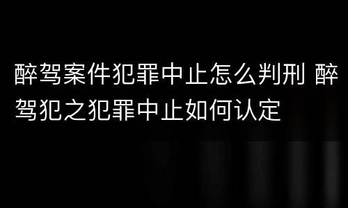 醉驾案件犯罪中止怎么判刑 醉驾犯之犯罪中止如何认定