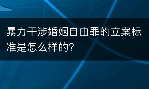 暴力干涉婚姻自由罪的立案标准是怎么样的?