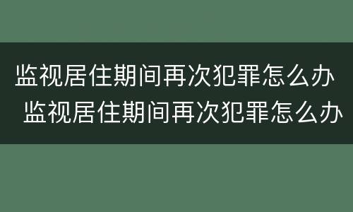 监视居住期间再次犯罪怎么办 监视居住期间再次犯罪怎么办?